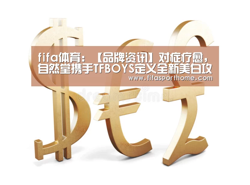 fifa体育：【品牌资讯】对症疗愈，自然堂携手TFBOYS定义全新美白攻略 承包你的全日制“好脸色”